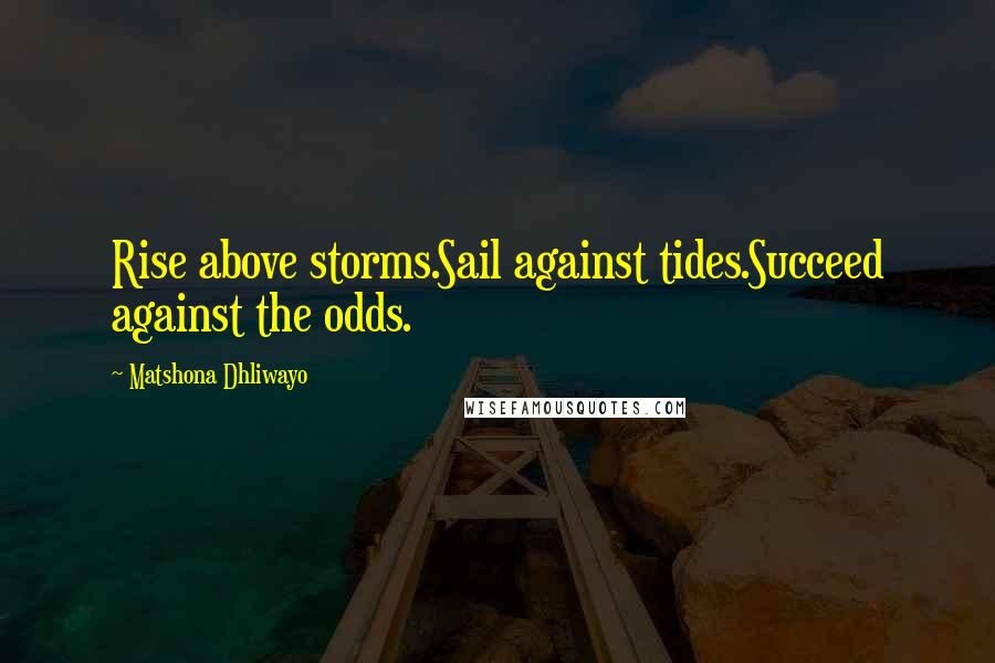 Matshona Dhliwayo Quotes: Rise above storms.Sail against tides.Succeed against the odds.