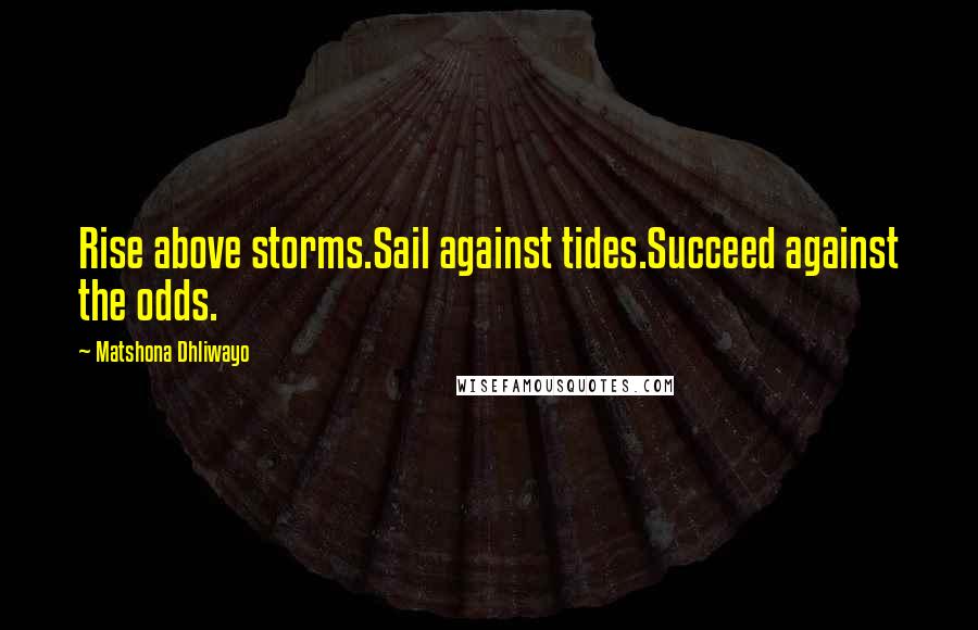 Matshona Dhliwayo Quotes: Rise above storms.Sail against tides.Succeed against the odds.