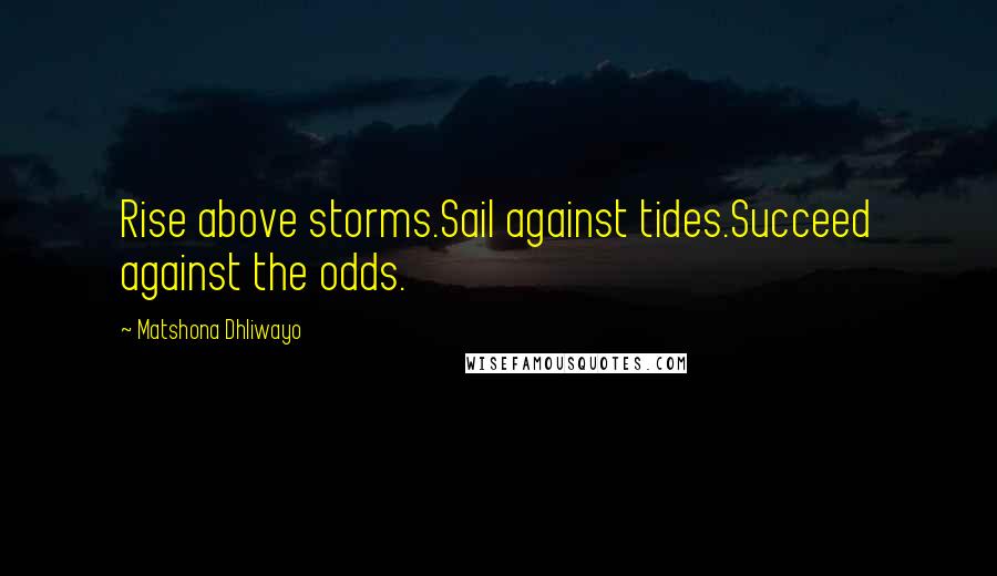 Matshona Dhliwayo Quotes: Rise above storms.Sail against tides.Succeed against the odds.