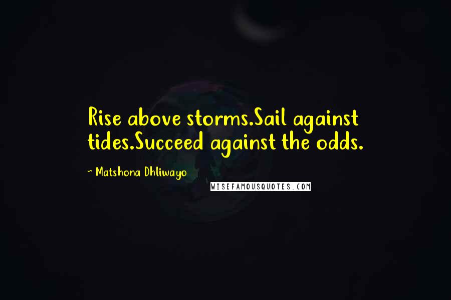 Matshona Dhliwayo Quotes: Rise above storms.Sail against tides.Succeed against the odds.