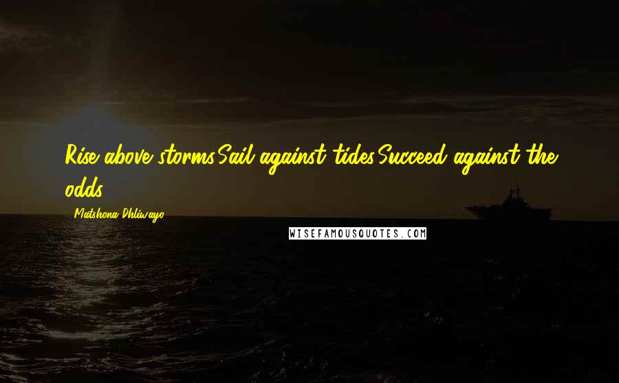 Matshona Dhliwayo Quotes: Rise above storms.Sail against tides.Succeed against the odds.