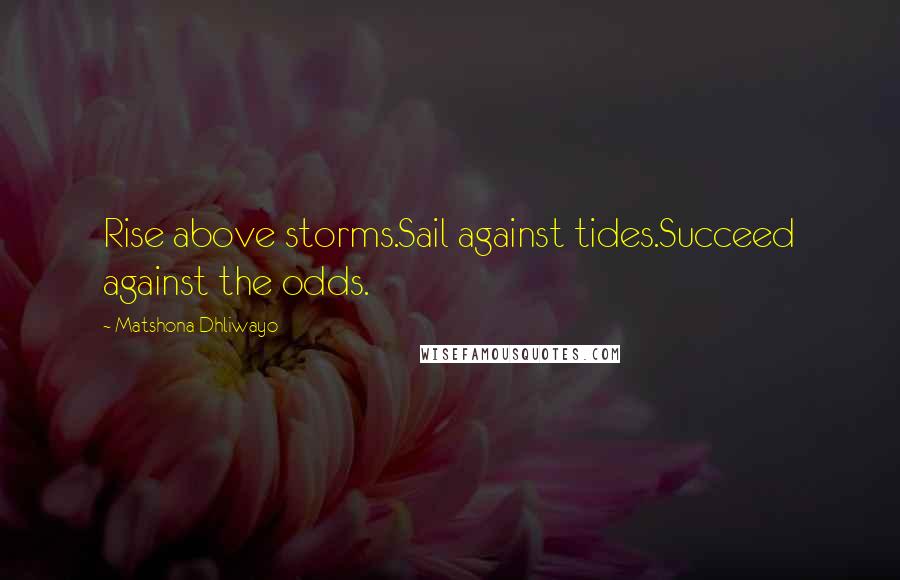 Matshona Dhliwayo Quotes: Rise above storms.Sail against tides.Succeed against the odds.