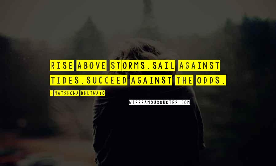 Matshona Dhliwayo Quotes: Rise above storms.Sail against tides.Succeed against the odds.