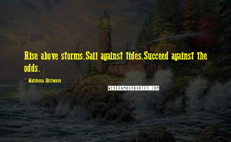 Matshona Dhliwayo Quotes: Rise above storms.Sail against tides.Succeed against the odds.