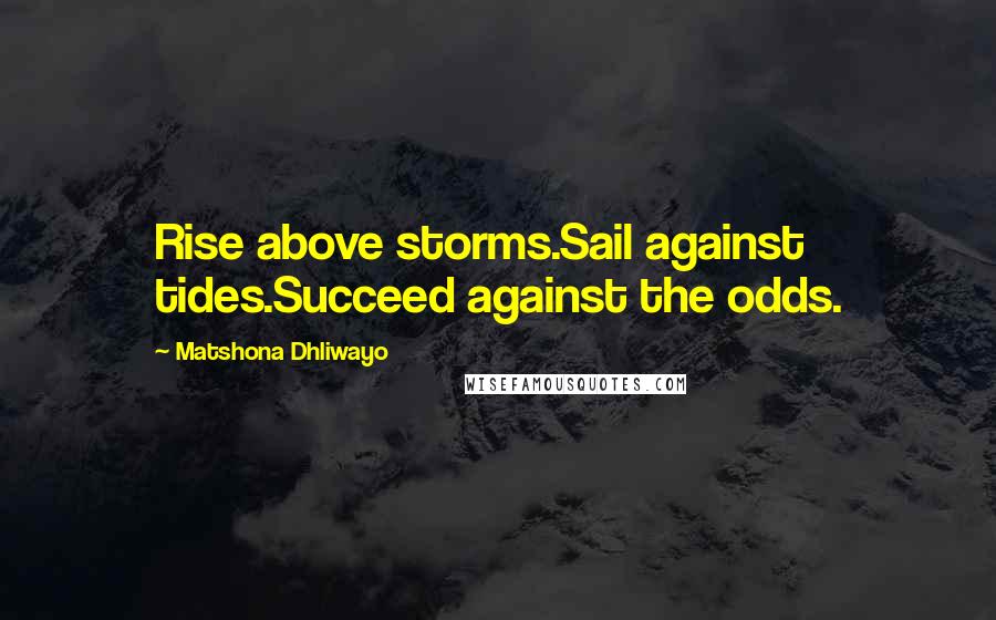 Matshona Dhliwayo Quotes: Rise above storms.Sail against tides.Succeed against the odds.