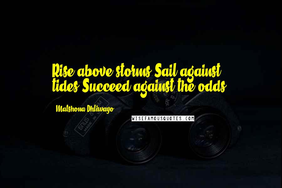 Matshona Dhliwayo Quotes: Rise above storms.Sail against tides.Succeed against the odds.