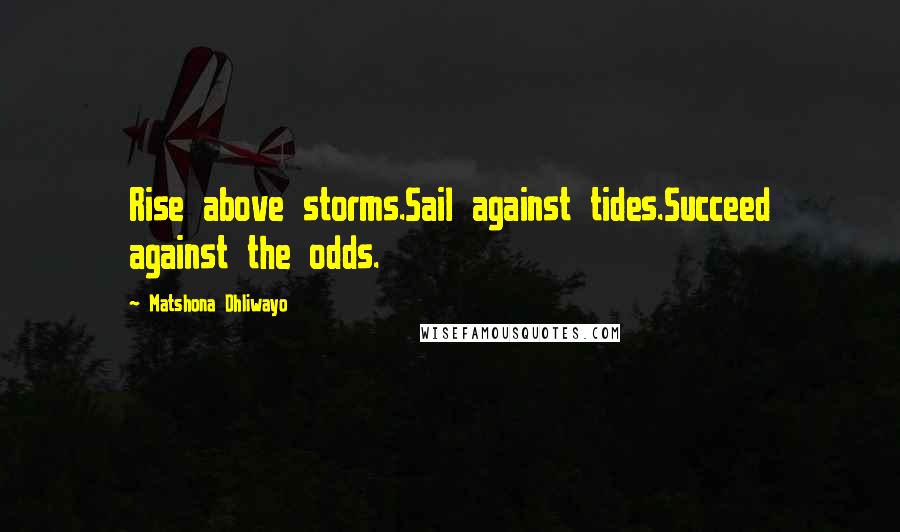 Matshona Dhliwayo Quotes: Rise above storms.Sail against tides.Succeed against the odds.