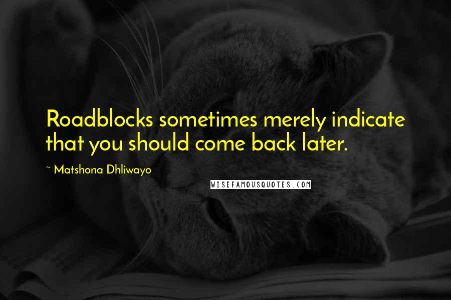 Matshona Dhliwayo Quotes: Roadblocks sometimes merely indicate that you should come back later.