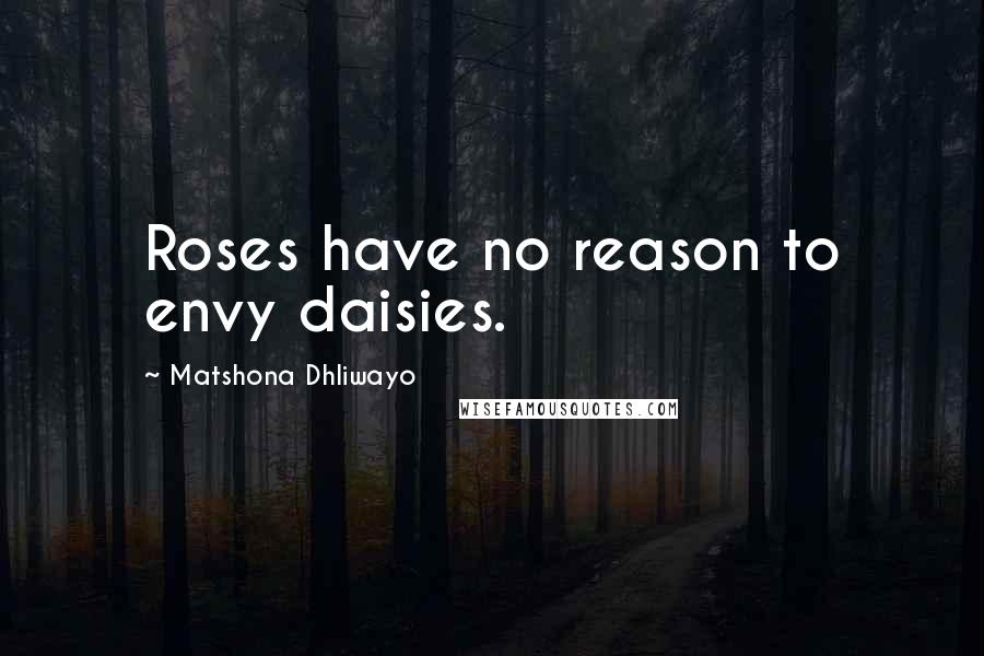 Matshona Dhliwayo Quotes: Roses have no reason to envy daisies.