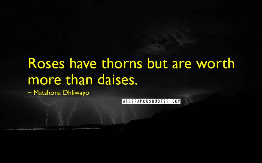 Matshona Dhliwayo Quotes: Roses have thorns but are worth more than daises.