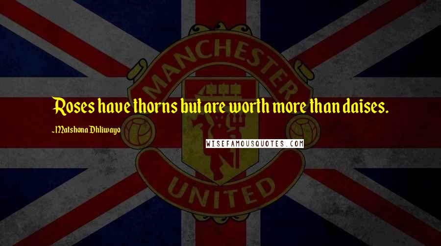 Matshona Dhliwayo Quotes: Roses have thorns but are worth more than daises.