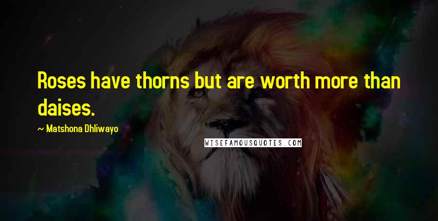 Matshona Dhliwayo Quotes: Roses have thorns but are worth more than daises.