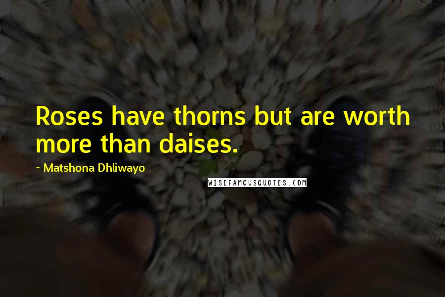 Matshona Dhliwayo Quotes: Roses have thorns but are worth more than daises.