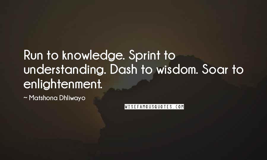 Matshona Dhliwayo Quotes: Run to knowledge. Sprint to understanding. Dash to wisdom. Soar to enlightenment.