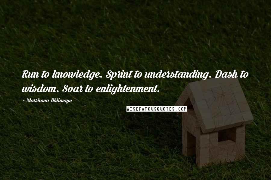 Matshona Dhliwayo Quotes: Run to knowledge. Sprint to understanding. Dash to wisdom. Soar to enlightenment.