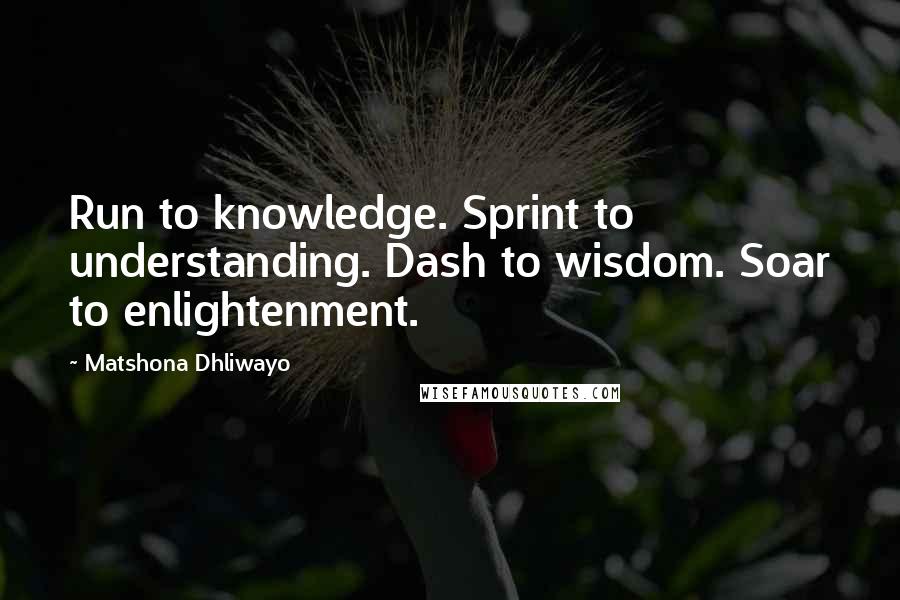 Matshona Dhliwayo Quotes: Run to knowledge. Sprint to understanding. Dash to wisdom. Soar to enlightenment.