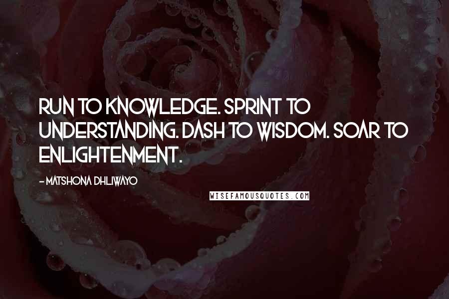 Matshona Dhliwayo Quotes: Run to knowledge. Sprint to understanding. Dash to wisdom. Soar to enlightenment.