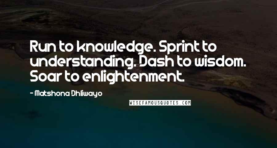 Matshona Dhliwayo Quotes: Run to knowledge. Sprint to understanding. Dash to wisdom. Soar to enlightenment.