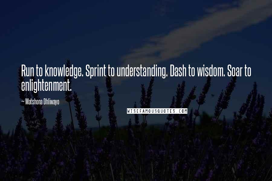 Matshona Dhliwayo Quotes: Run to knowledge. Sprint to understanding. Dash to wisdom. Soar to enlightenment.