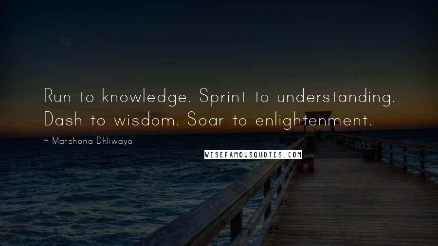 Matshona Dhliwayo Quotes: Run to knowledge. Sprint to understanding. Dash to wisdom. Soar to enlightenment.