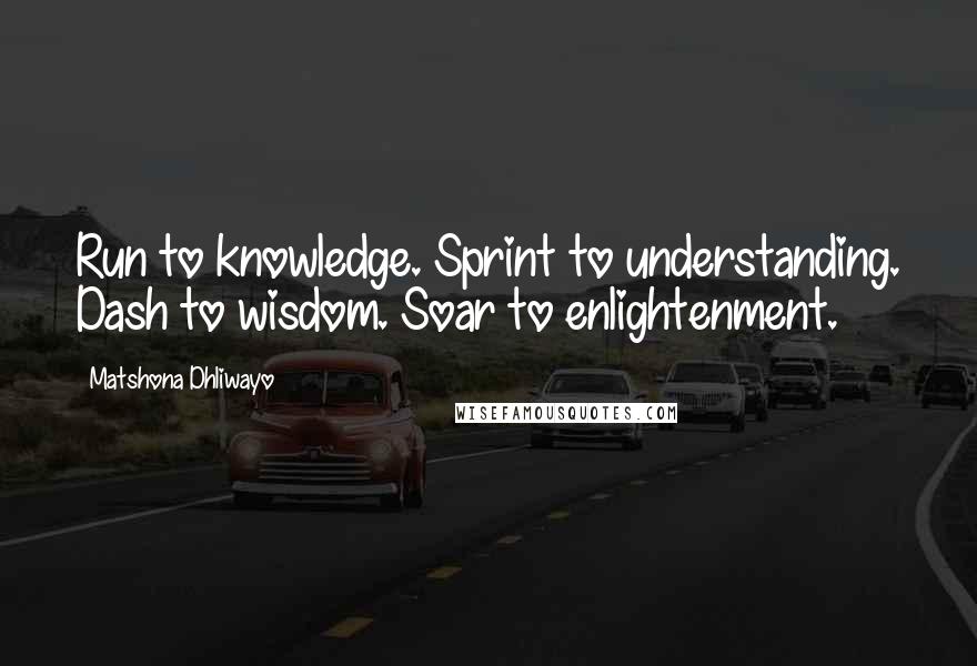 Matshona Dhliwayo Quotes: Run to knowledge. Sprint to understanding. Dash to wisdom. Soar to enlightenment.