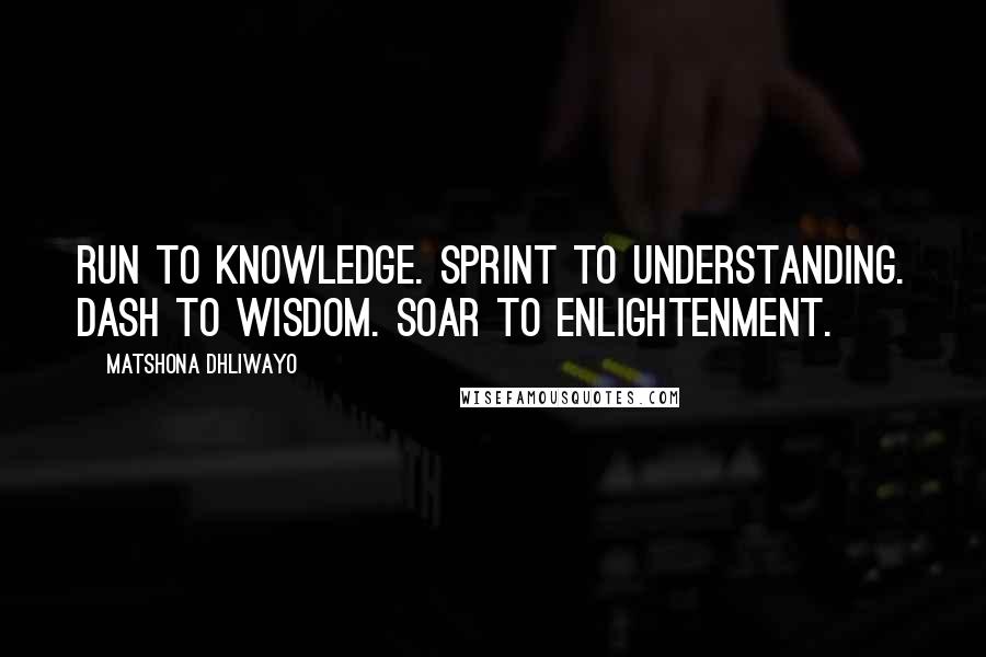 Matshona Dhliwayo Quotes: Run to knowledge. Sprint to understanding. Dash to wisdom. Soar to enlightenment.