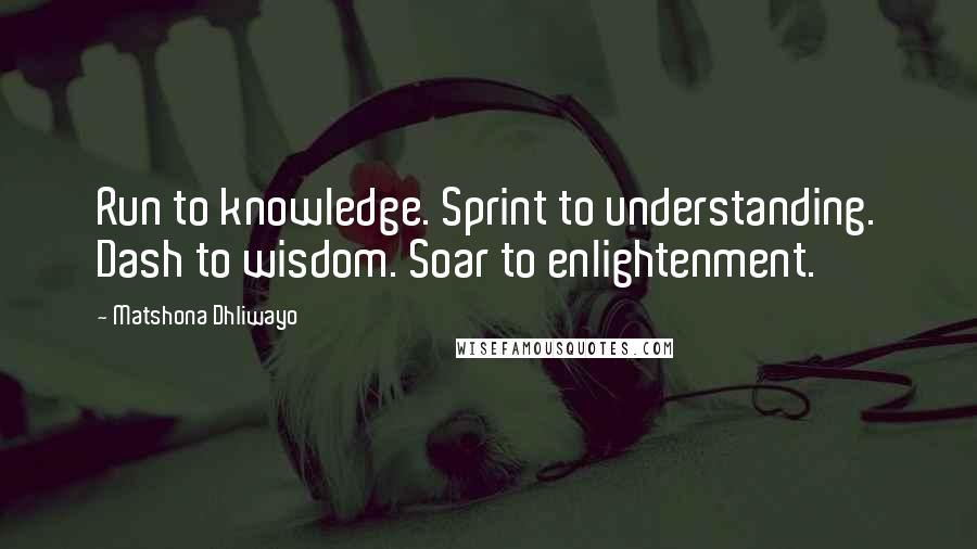 Matshona Dhliwayo Quotes: Run to knowledge. Sprint to understanding. Dash to wisdom. Soar to enlightenment.
