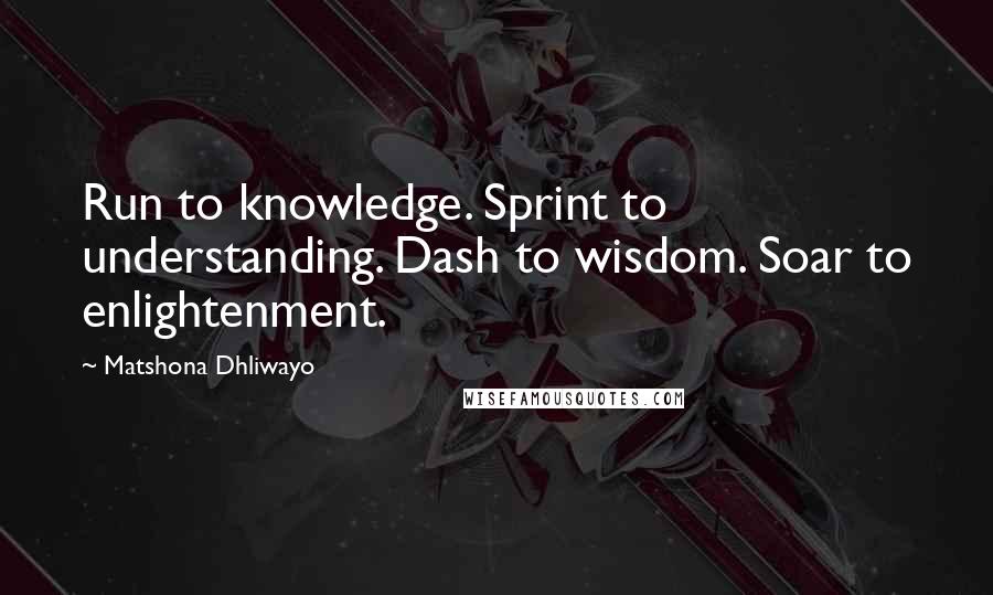 Matshona Dhliwayo Quotes: Run to knowledge. Sprint to understanding. Dash to wisdom. Soar to enlightenment.