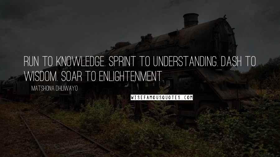 Matshona Dhliwayo Quotes: Run to knowledge. Sprint to understanding. Dash to wisdom. Soar to enlightenment.