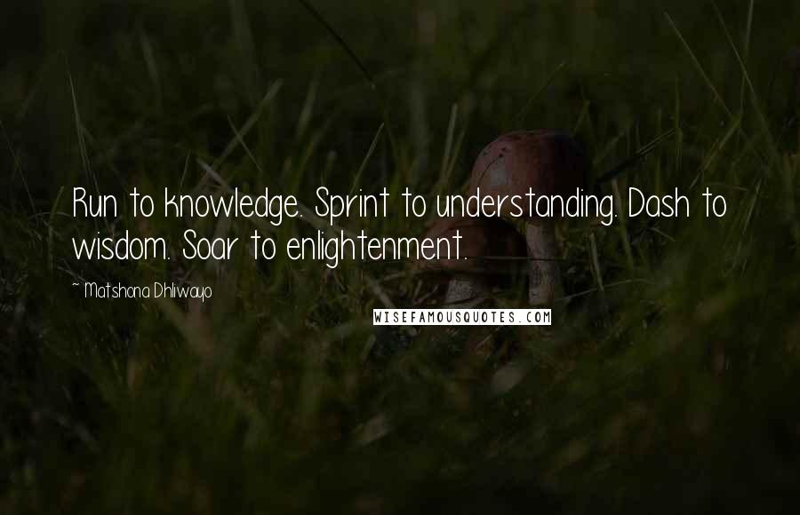 Matshona Dhliwayo Quotes: Run to knowledge. Sprint to understanding. Dash to wisdom. Soar to enlightenment.