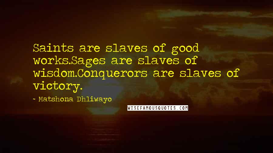 Matshona Dhliwayo Quotes: Saints are slaves of good works.Sages are slaves of wisdom.Conquerors are slaves of victory.