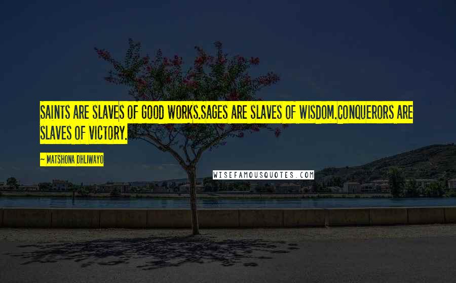 Matshona Dhliwayo Quotes: Saints are slaves of good works.Sages are slaves of wisdom.Conquerors are slaves of victory.