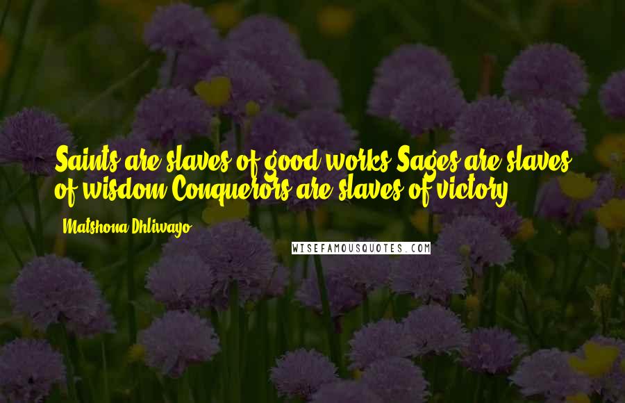 Matshona Dhliwayo Quotes: Saints are slaves of good works.Sages are slaves of wisdom.Conquerors are slaves of victory.