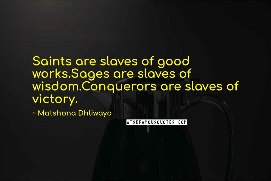 Matshona Dhliwayo Quotes: Saints are slaves of good works.Sages are slaves of wisdom.Conquerors are slaves of victory.