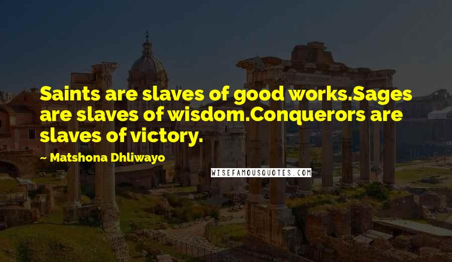 Matshona Dhliwayo Quotes: Saints are slaves of good works.Sages are slaves of wisdom.Conquerors are slaves of victory.