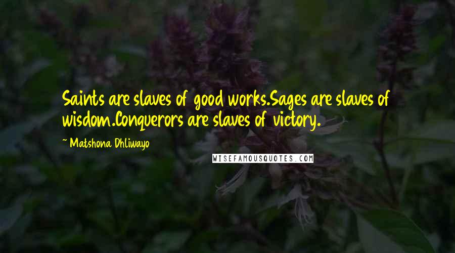 Matshona Dhliwayo Quotes: Saints are slaves of good works.Sages are slaves of wisdom.Conquerors are slaves of victory.