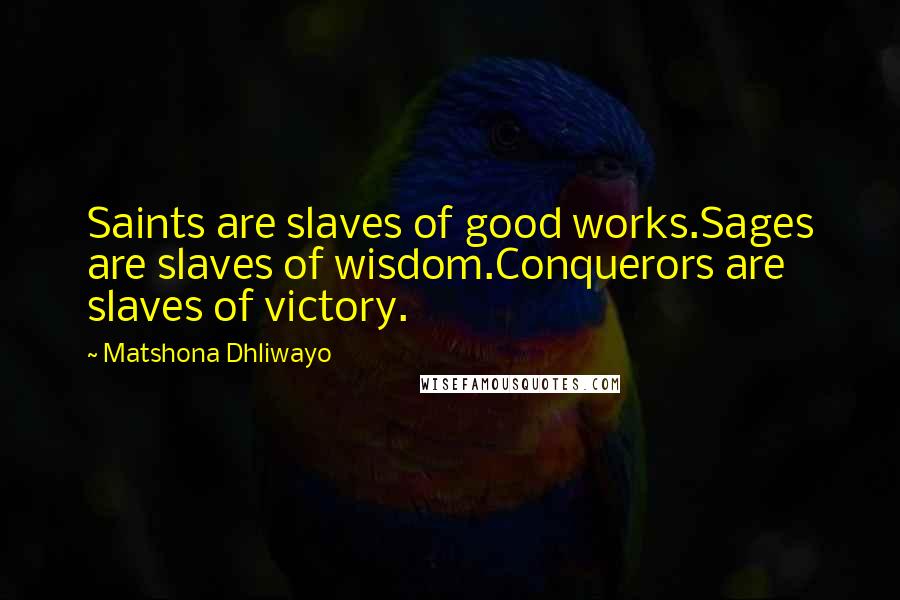 Matshona Dhliwayo Quotes: Saints are slaves of good works.Sages are slaves of wisdom.Conquerors are slaves of victory.