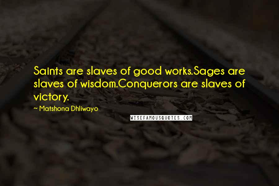 Matshona Dhliwayo Quotes: Saints are slaves of good works.Sages are slaves of wisdom.Conquerors are slaves of victory.