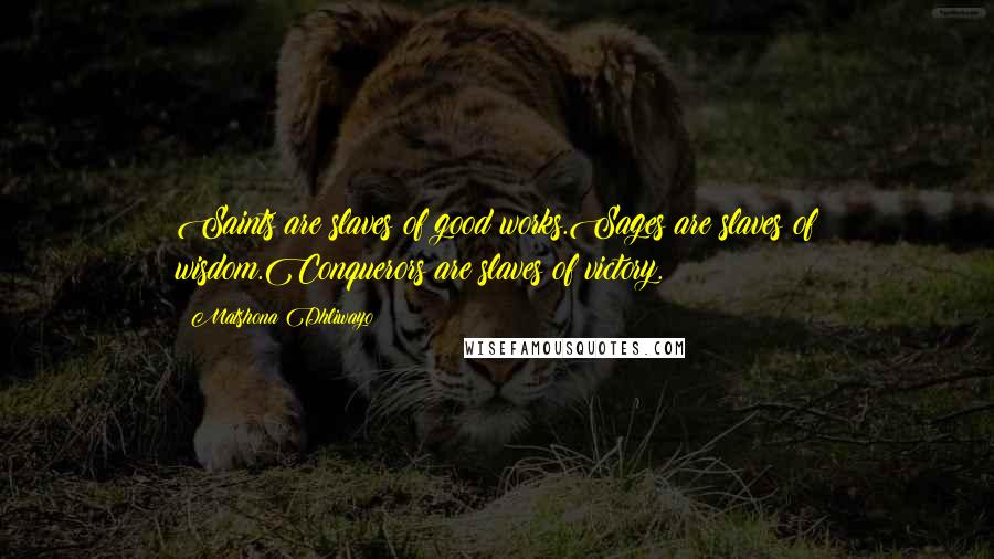 Matshona Dhliwayo Quotes: Saints are slaves of good works.Sages are slaves of wisdom.Conquerors are slaves of victory.