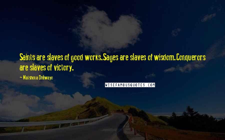 Matshona Dhliwayo Quotes: Saints are slaves of good works.Sages are slaves of wisdom.Conquerors are slaves of victory.