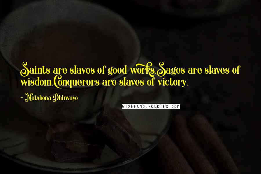 Matshona Dhliwayo Quotes: Saints are slaves of good works.Sages are slaves of wisdom.Conquerors are slaves of victory.