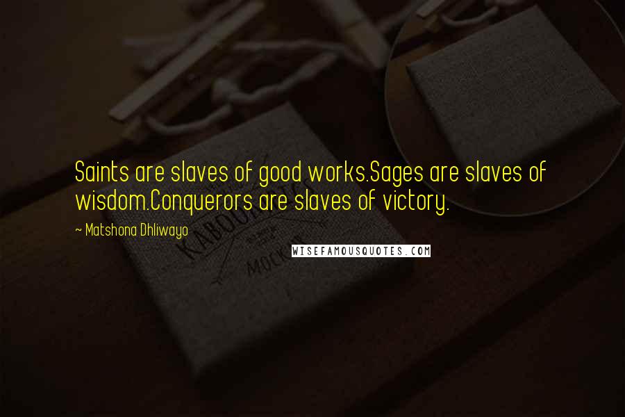 Matshona Dhliwayo Quotes: Saints are slaves of good works.Sages are slaves of wisdom.Conquerors are slaves of victory.
