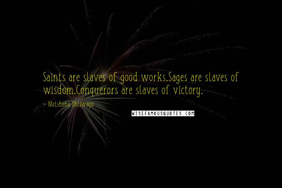 Matshona Dhliwayo Quotes: Saints are slaves of good works.Sages are slaves of wisdom.Conquerors are slaves of victory.