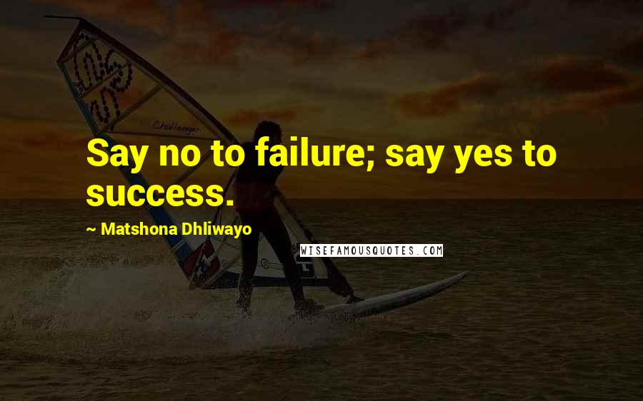 Matshona Dhliwayo Quotes: Say no to failure; say yes to success.