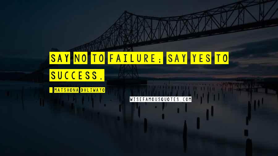Matshona Dhliwayo Quotes: Say no to failure; say yes to success.