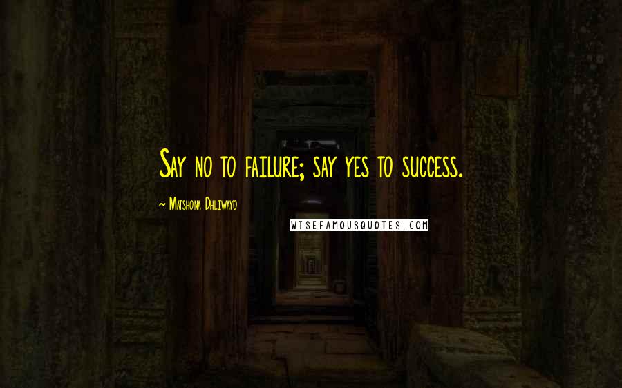 Matshona Dhliwayo Quotes: Say no to failure; say yes to success.