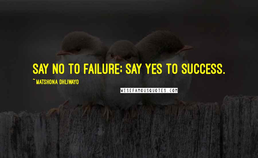 Matshona Dhliwayo Quotes: Say no to failure; say yes to success.