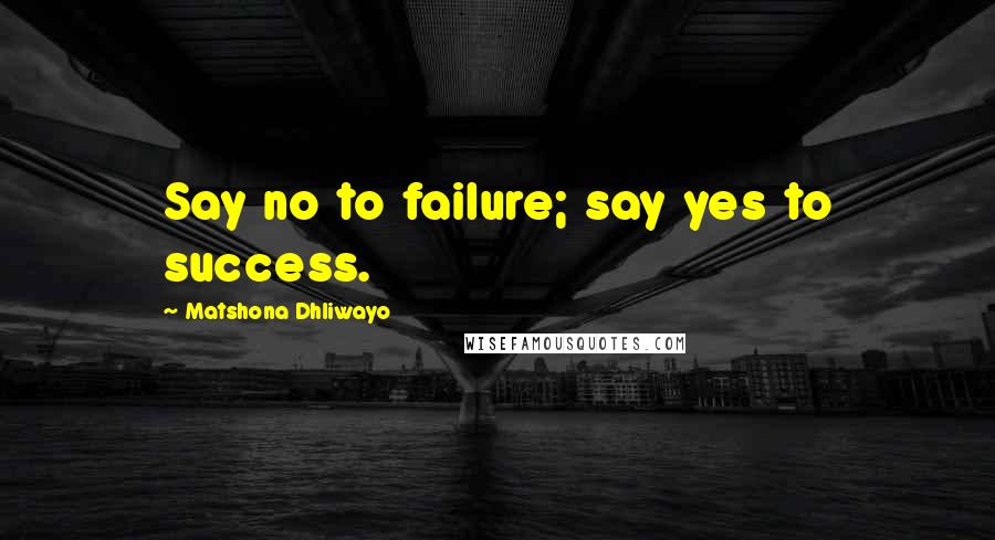 Matshona Dhliwayo Quotes: Say no to failure; say yes to success.