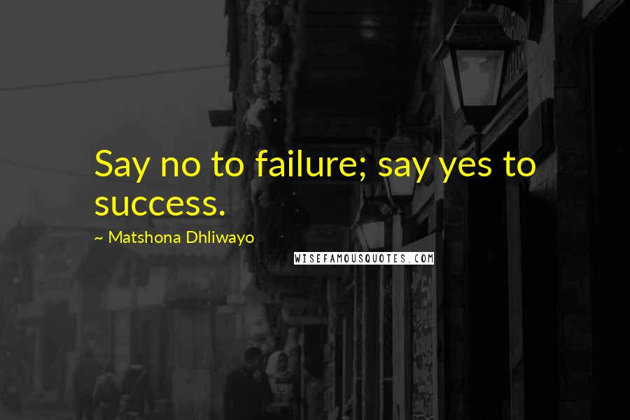 Matshona Dhliwayo Quotes: Say no to failure; say yes to success.