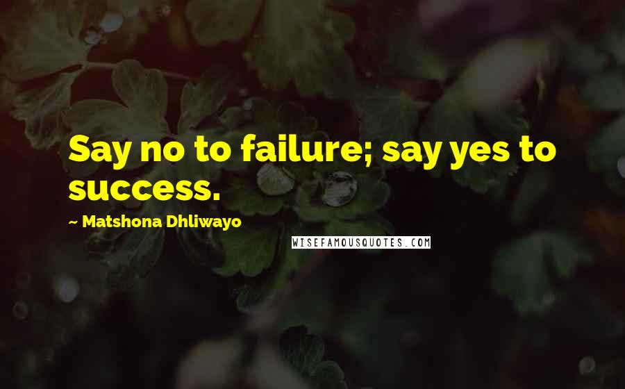 Matshona Dhliwayo Quotes: Say no to failure; say yes to success.